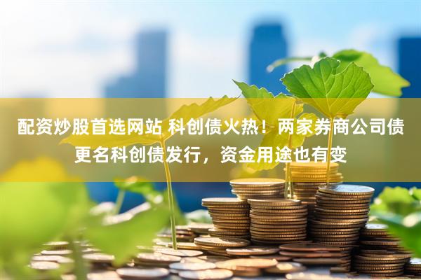 配资炒股首选网站 科创债火热！两家券商公司债更名科创债发行，资金用途也有变