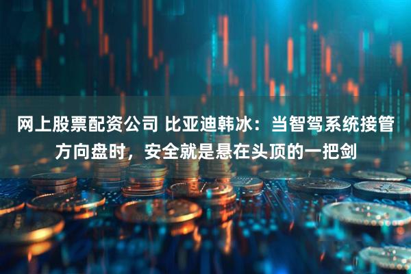 网上股票配资公司 比亚迪韩冰：当智驾系统接管方向盘时，安全就是悬在头顶的一把剑