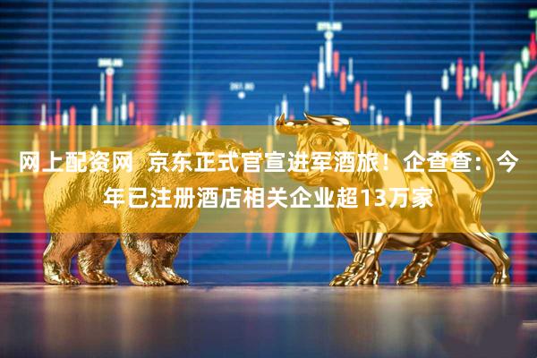 网上配资网  京东正式官宣进军酒旅！企查查：今年已注册酒店相关企业超13万家