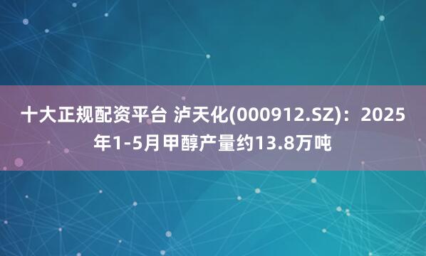 十大正规配资平台 泸天化(000912.SZ)：2025年1-5月甲醇产量约13.8万吨