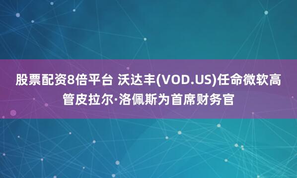 股票配资8倍平台 沃达丰(VOD.US)任命微软高管皮拉尔·洛佩斯为首席财务官