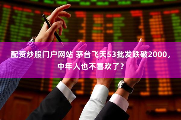 配资炒股门户网站 茅台飞天53批发跌破2000，中年人也不喜欢了？
