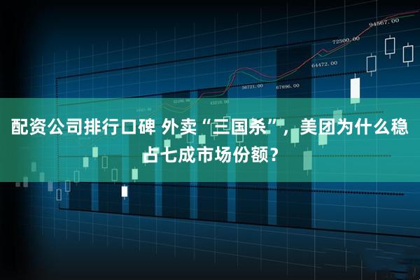 配资公司排行口碑 外卖“三国杀”，美团为什么稳占七成市场份额？