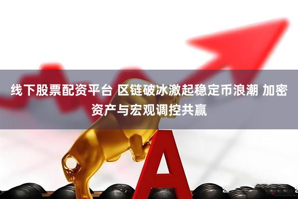 线下股票配资平台 区链破冰激起稳定币浪潮 加密资产与宏观调控共赢