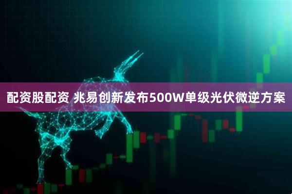 配资股配资 兆易创新发布500W单级光伏微逆方案