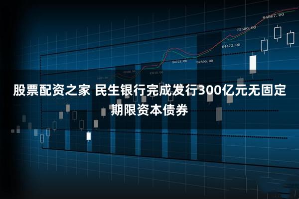 股票配资之家 民生银行完成发行300亿元无固定期限资本债券