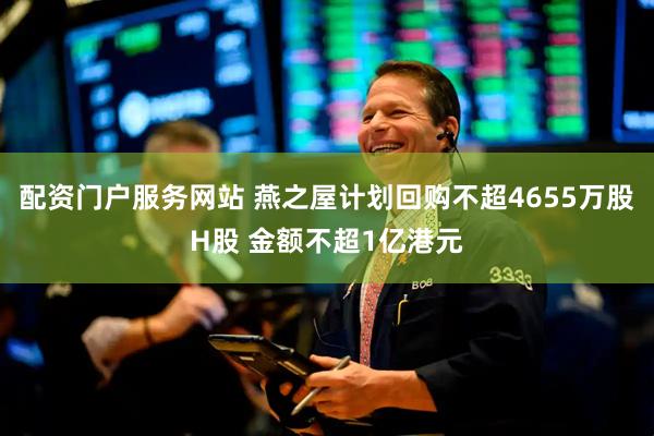 配资门户服务网站 燕之屋计划回购不超4655万股H股 金额不超1亿港元