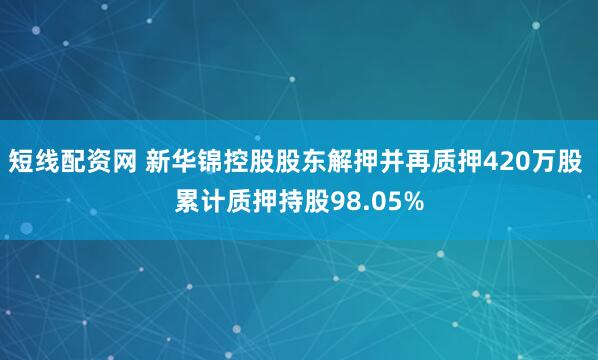 短线配资网 新华锦控股股东解押并再质押420万股 累计质押持股98.05%