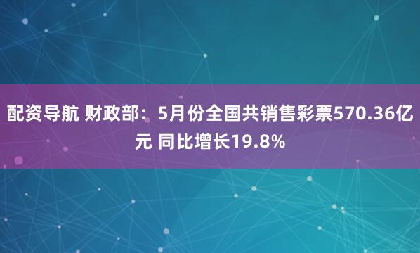 配资导航 财政部：5月份全国共销售彩票570.36亿元 同比增长19.8%