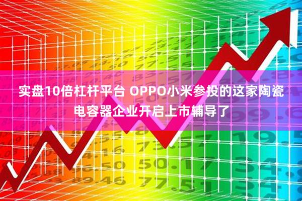 实盘10倍杠杆平台 OPPO小米参投的这家陶瓷电容器企业开启上市辅导了
