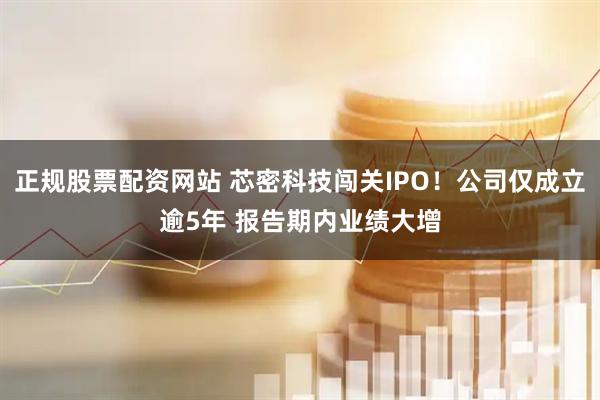 正规股票配资网站 芯密科技闯关IPO！公司仅成立逾5年 报告期内业绩大增