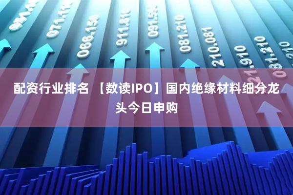 配资行业排名 【数读IPO】国内绝缘材料细分龙头今日申购