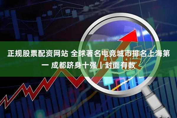 正规股票配资网站 全球著名电竞城市排名上海第一 成都跻身十强丨封面有数