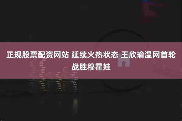 正规股票配资网站 延续火热状态 王欣瑜温网首轮战胜穆霍娃