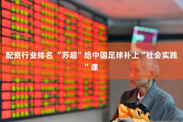 配资行业排名 “苏超”给中国足球补上“社会实践”课