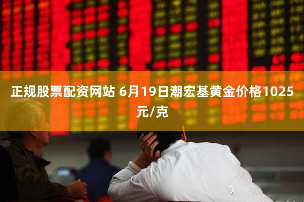 正规股票配资网站 6月19日潮宏基黄金价格1025元/克