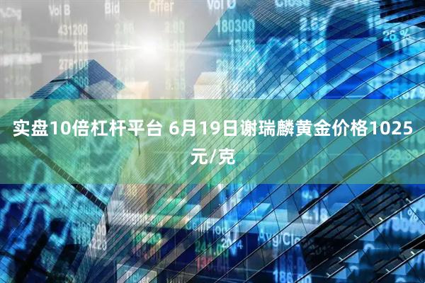 实盘10倍杠杆平台 6月19日谢瑞麟黄金价格1025元/克