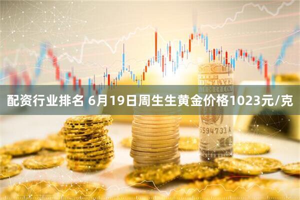 配资行业排名 6月19日周生生黄金价格1023元/克
