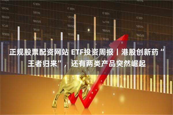 正规股票配资网站 ETF投资周报丨港股创新药“王者归来”，还有两类产品突然崛起