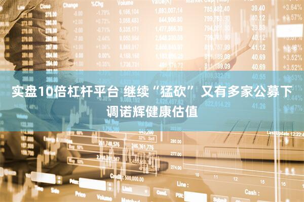 实盘10倍杠杆平台 继续“猛砍” 又有多家公募下调诺辉健康估值