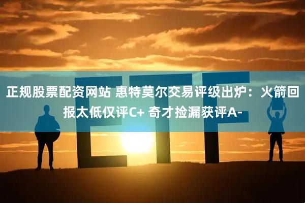 正规股票配资网站 惠特莫尔交易评级出炉：火箭回报太低仅评C+ 奇才捡漏获评A-