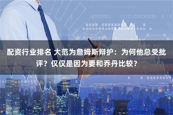 配资行业排名 大范为詹姆斯辩护：为何他总受批评？仅仅是因为要和乔丹比较？