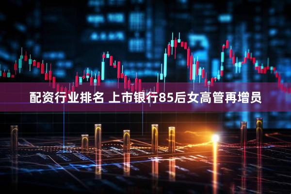 配资行业排名 上市银行85后女高管再增员