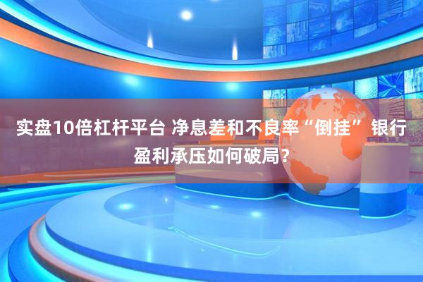 实盘10倍杠杆平台 净息差和不良率“倒挂” 银行盈利承压如何破局？