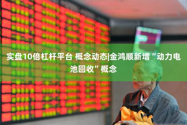 实盘10倍杠杆平台 概念动态|金鸿顺新增“动力电池回收”概念