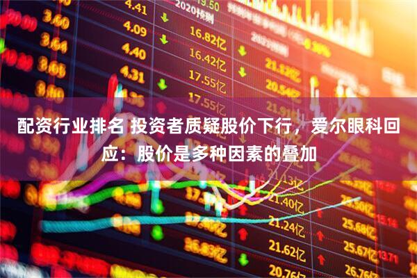 配资行业排名 投资者质疑股价下行，爱尔眼科回应：股价是多种因素的叠加