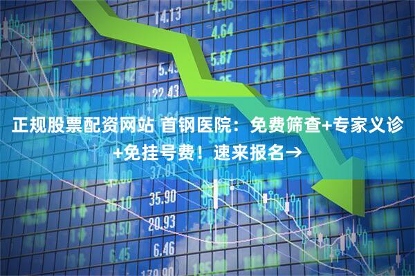 正规股票配资网站 首钢医院：免费筛查+专家义诊+免挂号费！速来报名→