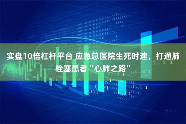 实盘10倍杠杆平台 应急总医院生死时速，打通肺栓塞患者“心肺之路”