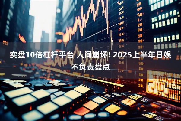 实盘10倍杠杆平台 人间崩坏! 2025上半年日娱不负责盘点
