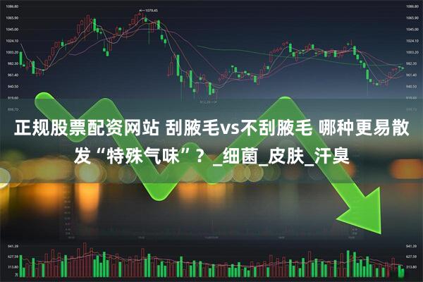 正规股票配资网站 刮腋毛vs不刮腋毛 哪种更易散发“特殊气味”？_细菌_皮肤_汗臭