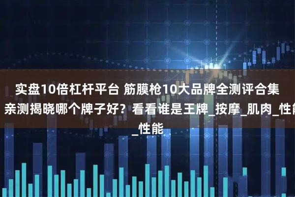 实盘10倍杠杆平台 筋膜枪10大品牌全测评合集：亲测揭晓哪个牌子好？看看谁是王牌_按摩_肌肉_性能