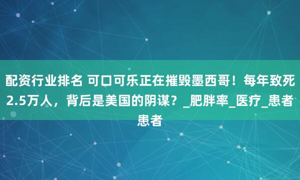 配资行业排名 可口可乐正在摧毁墨西哥！每年致死2.5万人，背后是美国的阴谋？_肥胖率_医疗_患者