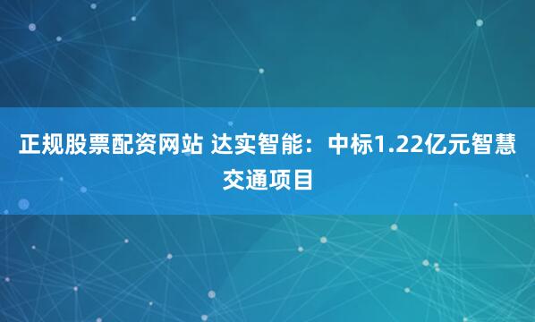 正规股票配资网站 达实智能：中标1.22亿元智慧交通项目