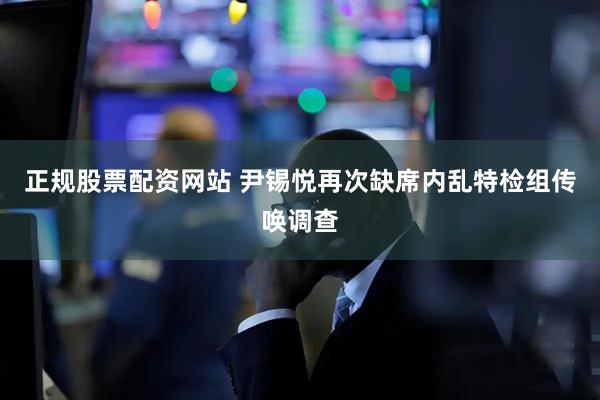 正规股票配资网站 尹锡悦再次缺席内乱特检组传唤调查