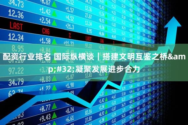 配资行业排名 国际纵横谈｜搭建文明互鉴之桥&#32;凝聚发展进步合力
