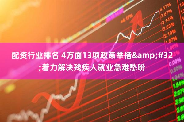 配资行业排名 4方面13项政策举措&#32;着力解决残疾人就业急难愁盼
