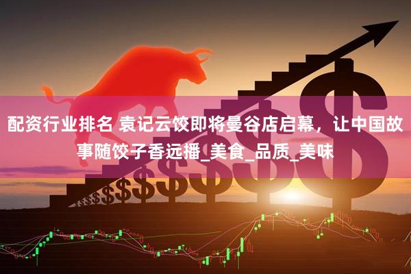 配资行业排名 袁记云饺即将曼谷店启幕，让中国故事随饺子香远播_美食_品质_美味