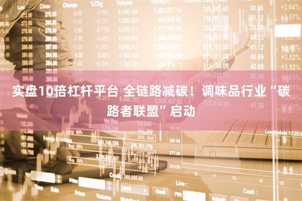 实盘10倍杠杆平台 全链路减碳！调味品行业“碳路者联盟”启动
