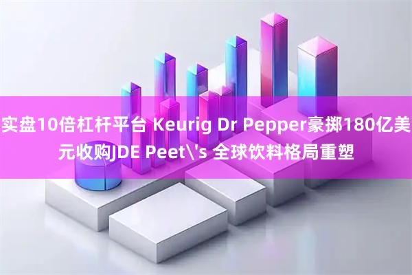 实盘10倍杠杆平台 Keurig Dr Pepper豪掷180亿美元收购JDE Peet's 全球饮料格局重塑