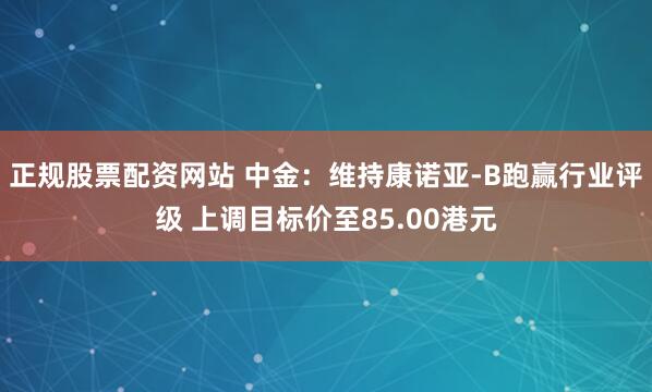 正规股票配资网站 中金：维持康诺亚-B跑赢行业评级 上调目标价至85.00港元