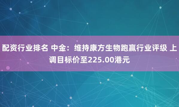 配资行业排名 中金：维持康方生物跑赢行业评级 上调目标价至225.00港元