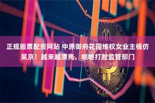 正规股票配资网站 中原御府花园维权女业主模仿吴京！越来越漂亮，啪啪打脸监管部门