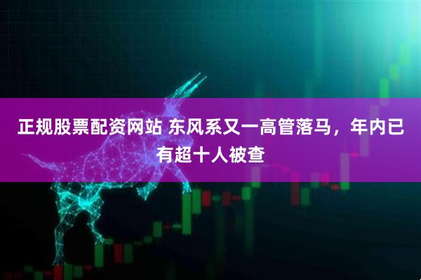 正规股票配资网站 东风系又一高管落马，年内已有超十人被查