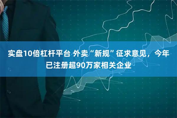 实盘10倍杠杆平台 外卖“新规”征求意见，今年已注册超90万家相关企业