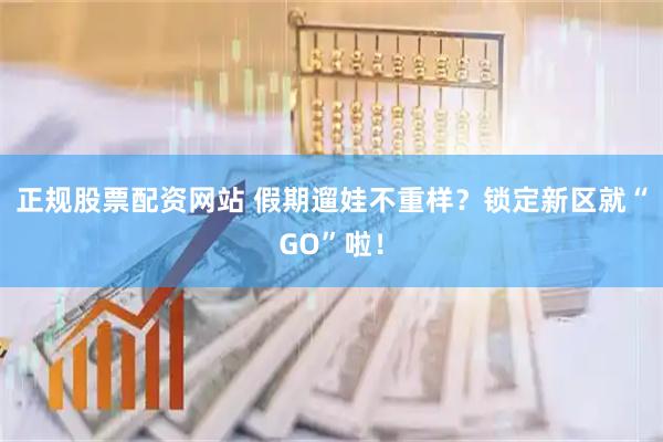 正规股票配资网站 假期遛娃不重样？锁定新区就“GO”啦！