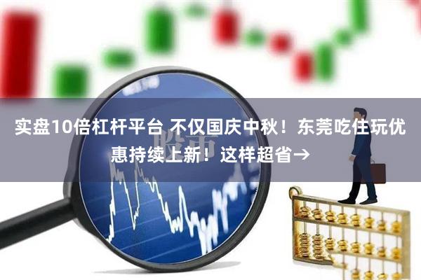 实盘10倍杠杆平台 不仅国庆中秋！东莞吃住玩优惠持续上新！这样超省→